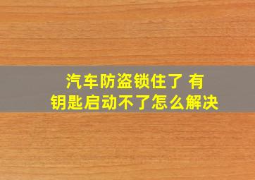 汽车防盗锁住了 有钥匙启动不了怎么解决